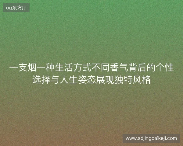 一支烟一种生活方式不同香气背后的个性选择与人生姿态展现独特风格