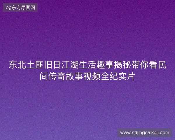 东北土匪旧日江湖生活趣事揭秘带你看民间传奇故事视频全纪实片