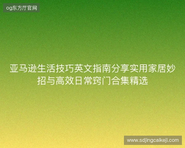 亚马逊生活技巧英文指南分享实用家居妙招与高效日常窍门合集精选