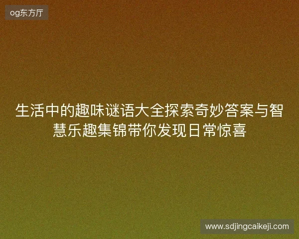 生活中的趣味谜语大全探索奇妙答案与智慧乐趣集锦带你发现日常惊喜