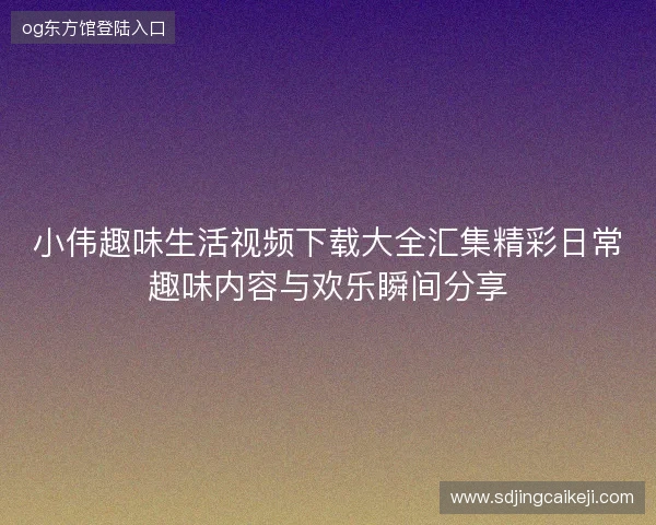 小伟趣味生活视频下载大全汇集精彩日常趣味内容与欢乐瞬间分享